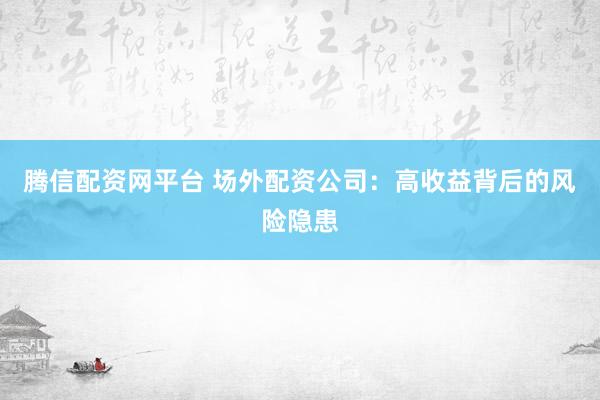 腾信配资网平台 场外配资公司：高收益背后的风险隐患