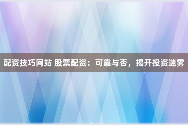 配资技巧网站 股票配资：可靠与否，揭开投资迷雾