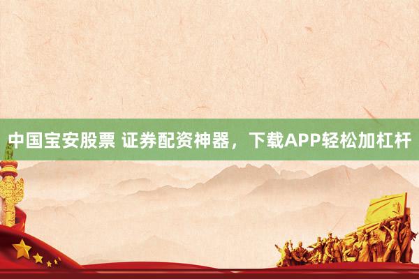 中国宝安股票 证券配资神器，下载APP轻松加杠杆