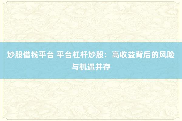 炒股借钱平台 平台杠杆炒股：高收益背后的风险与机遇并存