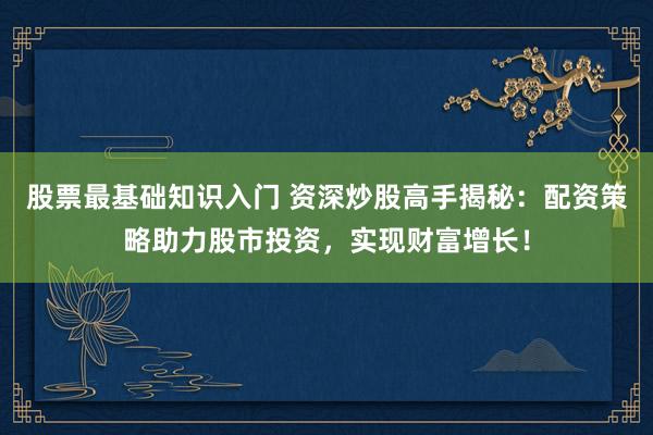 股票最基础知识入门 资深炒股高手揭秘：配资策略助力股市投资，实现财富增长！