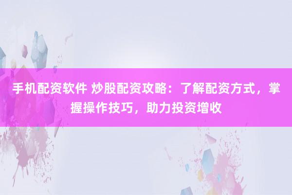 手机配资软件 炒股配资攻略：了解配资方式，掌握操作技巧，助力投资增收