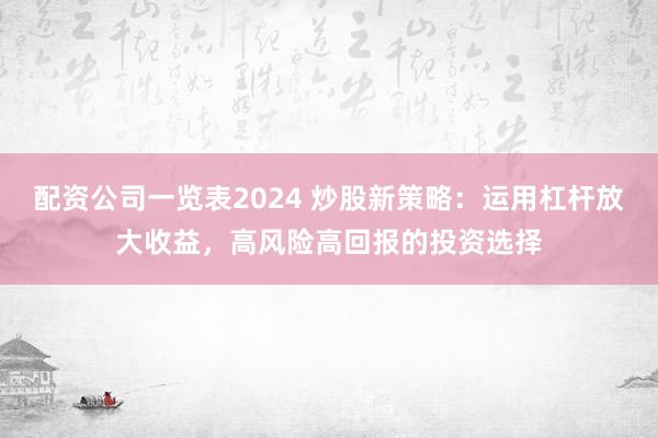 配资公司一览表2024 炒股新策略：运用杠杆放大收益，高风险高回报的投资选择