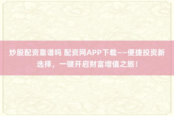 炒股配资靠谱吗 配资网APP下载——便捷投资新选择，一键开启财富增值之旅！