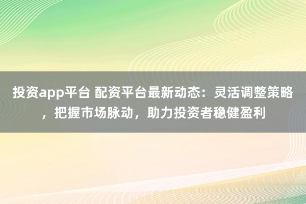 投资app平台 配资平台最新动态：灵活调整策略，把握市场脉动，助力投资者稳健盈利