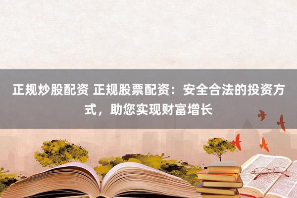 正规炒股配资 正规股票配资：安全合法的投资方式，助您实现财富增长