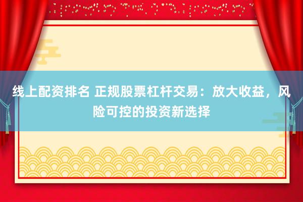 线上配资排名 正规股票杠杆交易：放大收益，风险可控的投资新选择