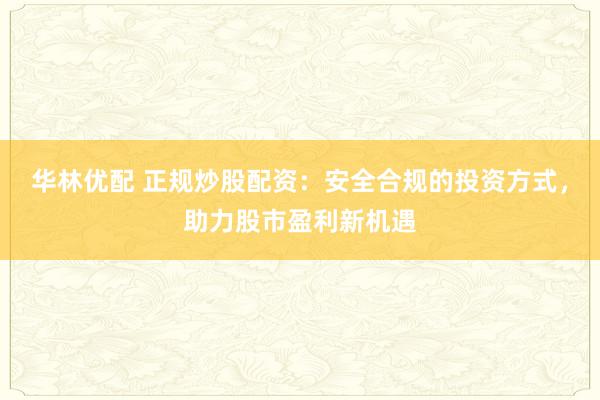 华林优配 正规炒股配资：安全合规的投资方式，助力股市盈利新机遇