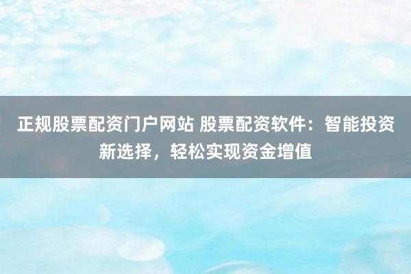 正规股票配资门户网站 股票配资软件：智能投资新选择，轻松实现资金增值