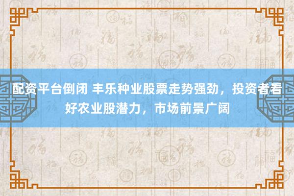 配资平台倒闭 丰乐种业股票走势强劲，投资者看好农业股潜力，市场前景广阔