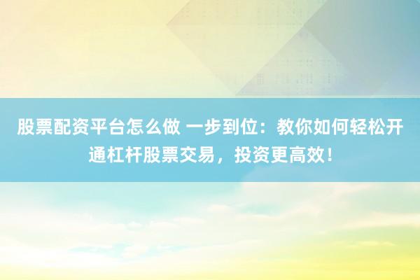 股票配资平台怎么做 一步到位：教你如何轻松开通杠杆股票交易，投资更高效！