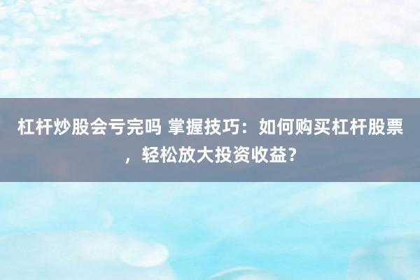 杠杆炒股会亏完吗 掌握技巧：如何购买杠杆股票，轻松放大投资收益？