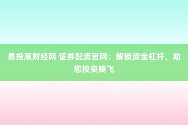 易投顾财经网 证券配资官网：解锁资金杠杆，助您投资腾飞