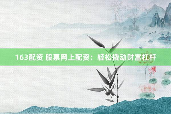 163配资 股票网上配资：轻松撬动财富杠杆