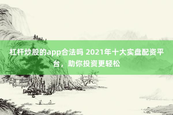 杠杆炒股的app合法吗 2021年十大实盘配资平台，助你投资更轻松