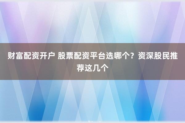 财富配资开户 股票配资平台选哪个？资深股民推荐这几个