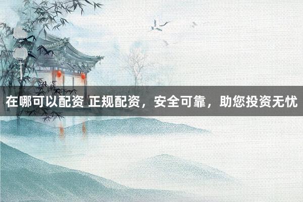 在哪可以配资 正规配资，安全可靠，助您投资无忧