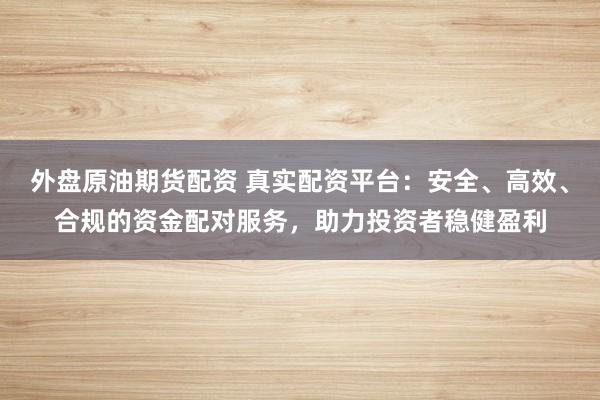 外盘原油期货配资 真实配资平台：安全、高效、合规的资金配对服务，助力投资者稳健盈利