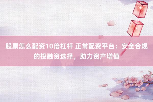 股票怎么配资10倍杠杆 正常配资平台：安全合规的投融资选择，助力资产增值