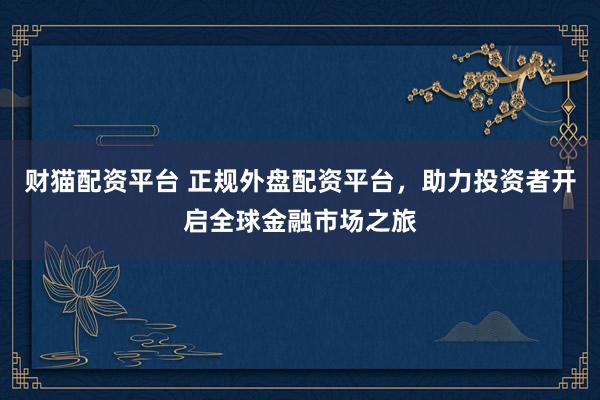 财猫配资平台 正规外盘配资平台，助力投资者开启全球金融市场之旅