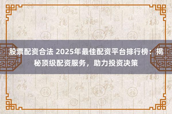 股票配资合法 2025年最佳配资平台排行榜：揭秘顶级配资服务，助力投资决策