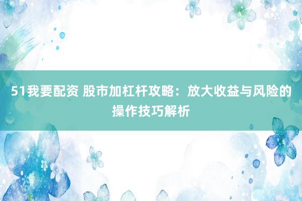 51我要配资 股市加杠杆攻略：放大收益与风险的操作技巧解析