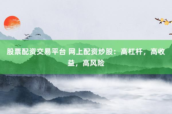 股票配资交易平台 网上配资炒股：高杠杆，高收益，高风险