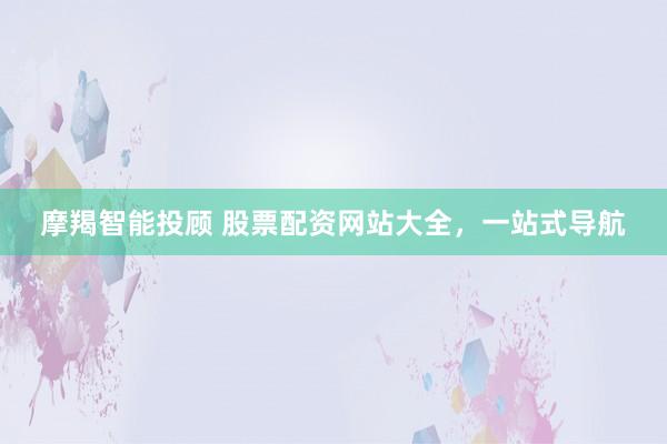 摩羯智能投顾 股票配资网站大全，一站式导航