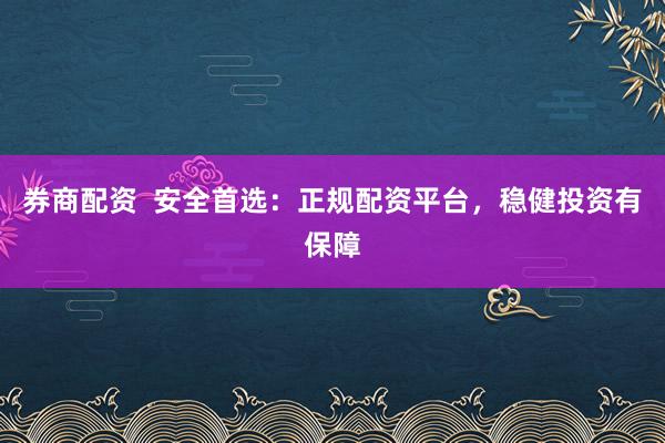 券商配资  安全首选：正规配资平台，稳健投资有保障