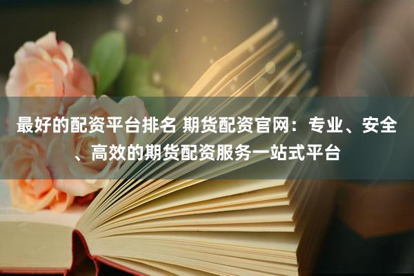最好的配资平台排名 期货配资官网：专业、安全、高效的期货配资服务一站式平台