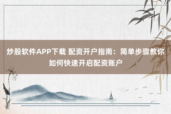 炒股软件APP下载 配资开户指南：简单步骤教你如何快速开启配资账户