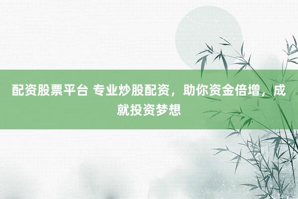 配资股票平台 专业炒股配资，助你资金倍增，成就投资梦想