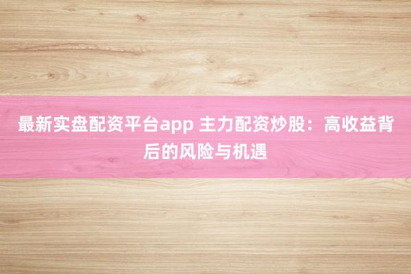 最新实盘配资平台app 主力配资炒股：高收益背后的风险与机遇