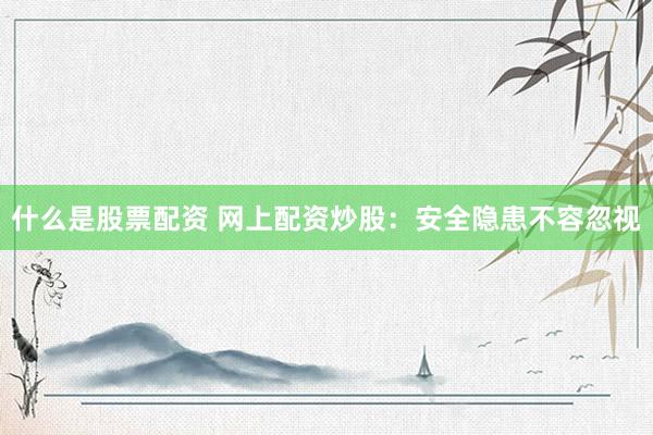 什么是股票配资 网上配资炒股：安全隐患不容忽视