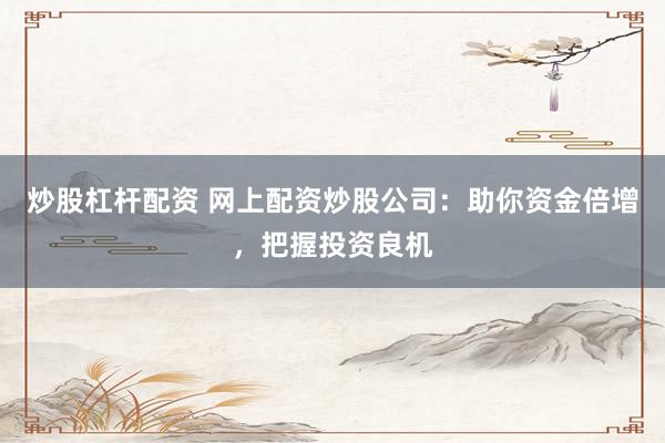 炒股杠杆配资 网上配资炒股公司：助你资金倍增，把握投资良机