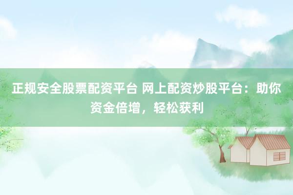 正规安全股票配资平台 网上配资炒股平台：助你资金倍增，轻松获利