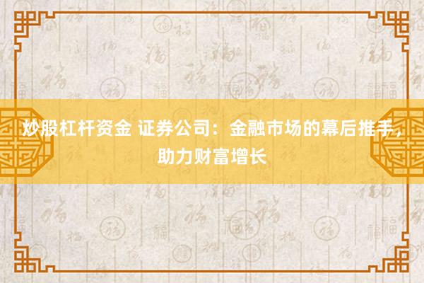 炒股杠杆资金 证券公司：金融市场的幕后推手，助力财富增长
