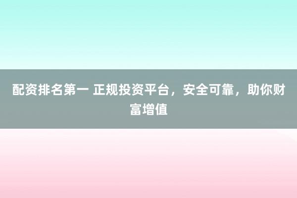配资排名第一 正规投资平台，安全可靠，助你财富增值