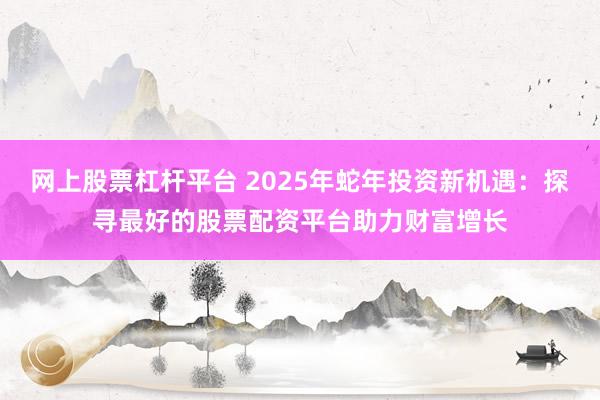 网上股票杠杆平台 2025年蛇年投资新机遇：探寻最好的股票配资平台助力财富增长