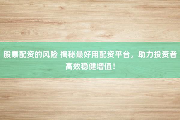 股票配资的风险 揭秘最好用配资平台，助力投资者高效稳健增值！