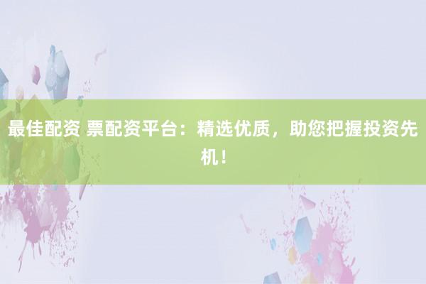 最佳配资 票配资平台：精选优质，助您把握投资先机！