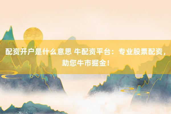 配资开户是什么意思 牛配资平台：专业股票配资，助您牛市掘金！