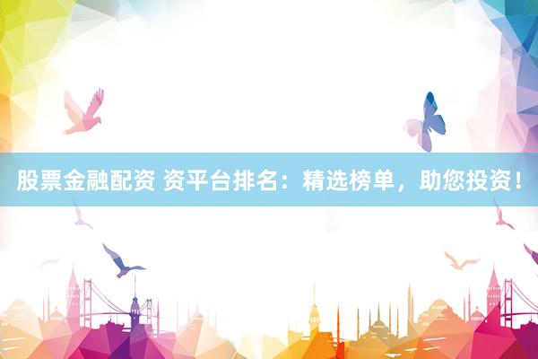 股票金融配资 资平台排名：精选榜单，助您投资！