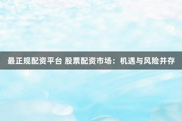 最正规配资平台 股票配资市场：机遇与风险并存