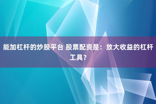 能加杠杆的炒股平台 股票配资是：放大收益的杠杆工具？