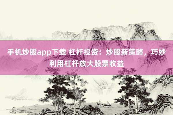 手机炒股app下载 杠杆投资：炒股新策略，巧妙利用杠杆放大股票收益