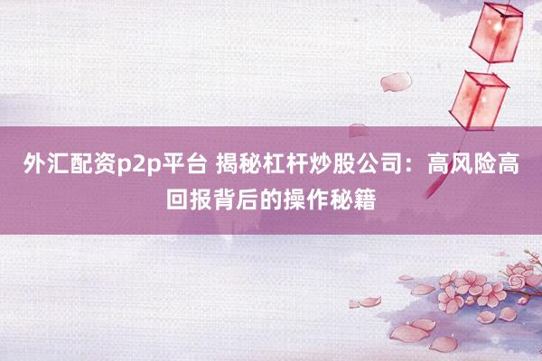 外汇配资p2p平台 揭秘杠杆炒股公司：高风险高回报背后的操作秘籍