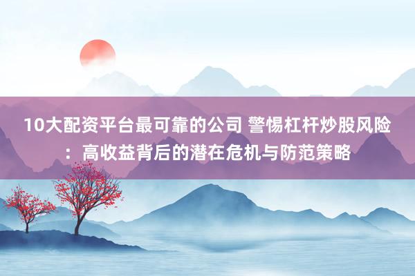 10大配资平台最可靠的公司 警惕杠杆炒股风险：高收益背后的潜在危机与防范策略
