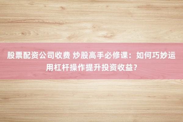 股票配资公司收费 炒股高手必修课：如何巧妙运用杠杆操作提升投资收益？