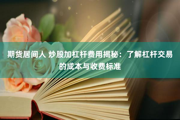 期货居间人 炒股加杠杆费用揭秘：了解杠杆交易的成本与收费标准